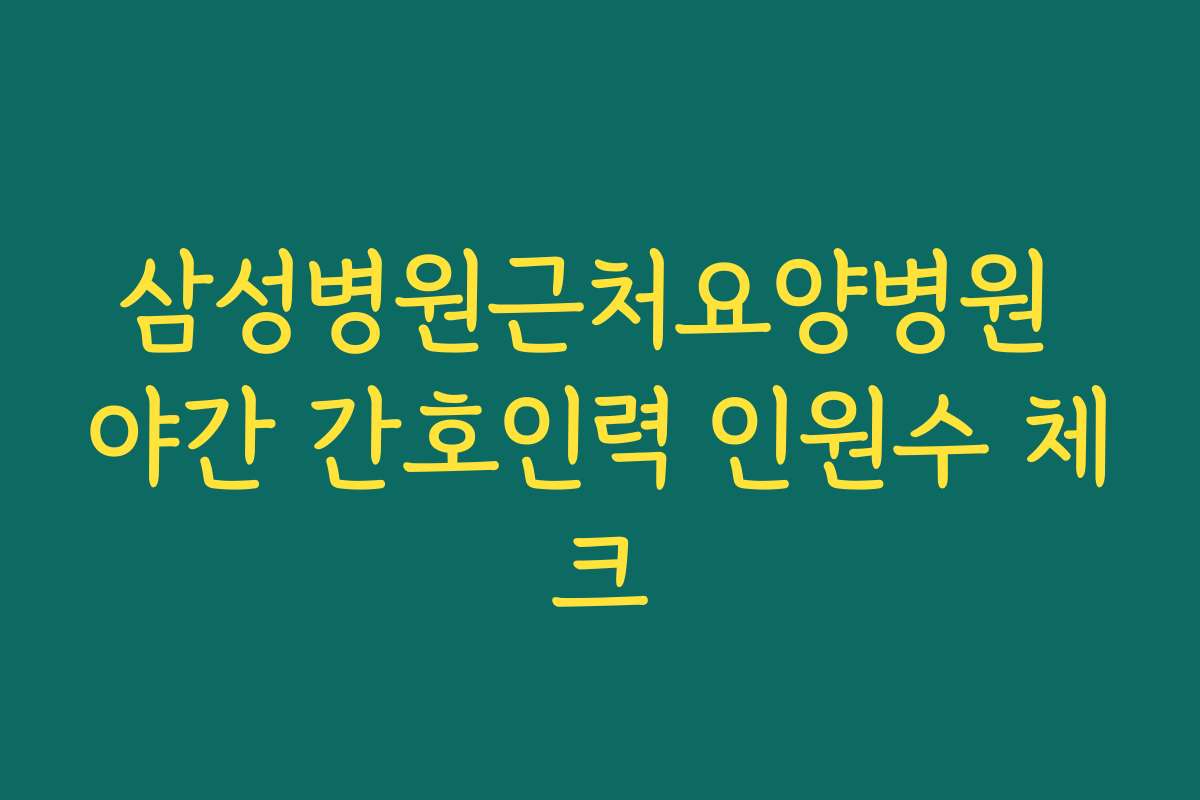 삼성병원근처요양병원 야간 간호인력 인원수 체크
