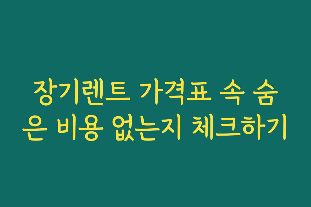 장기렌트 가격표 속 숨은 비용 없는지 체크하기