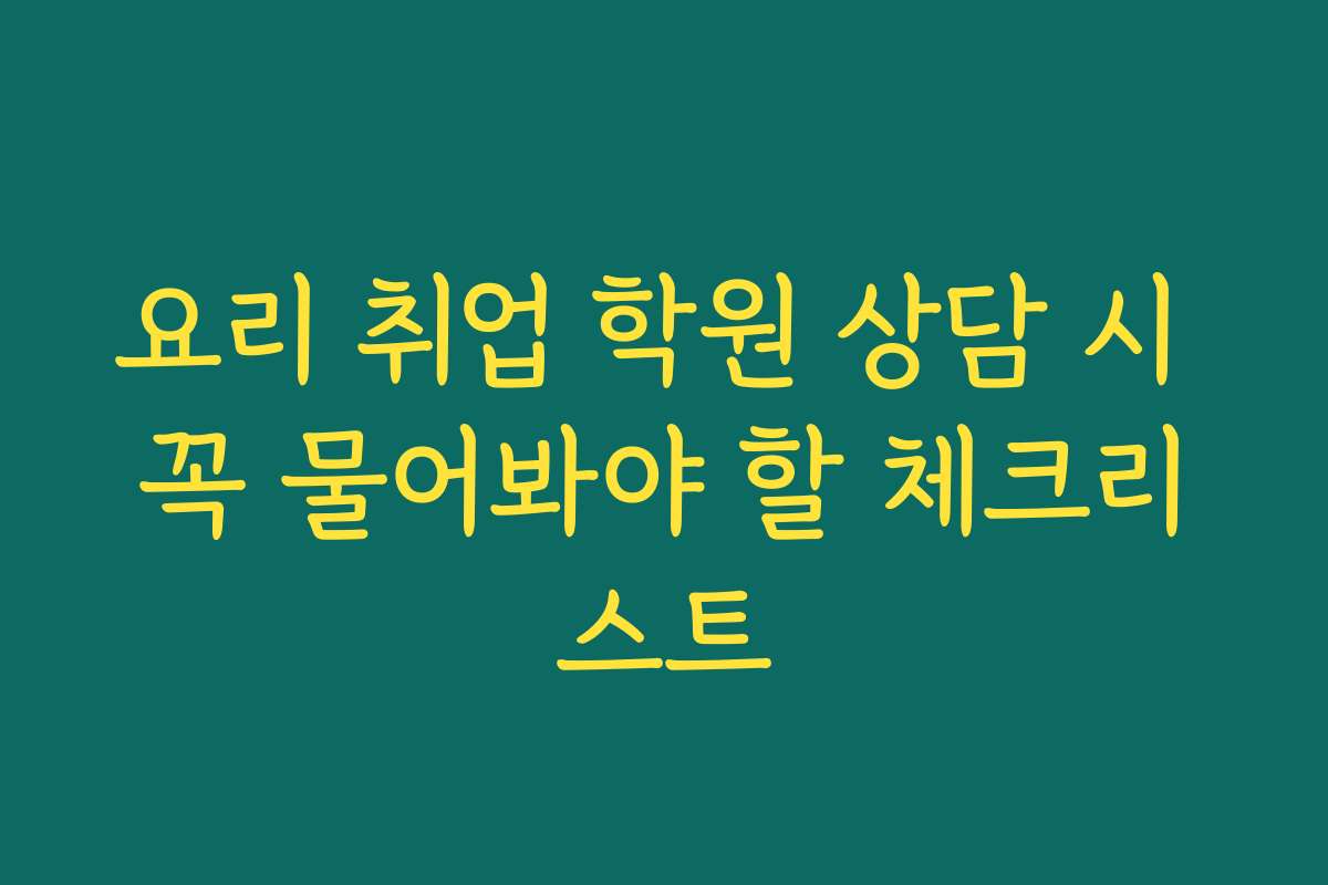 요리 취업 학원 상담 시 꼭 물어봐야 할 체크리스트