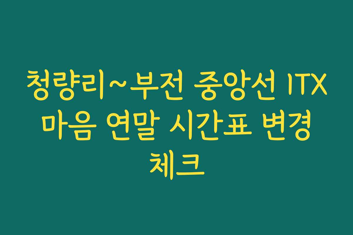 청량리~부전 중앙선 ITX 마음 연말 시간표 변경 체크