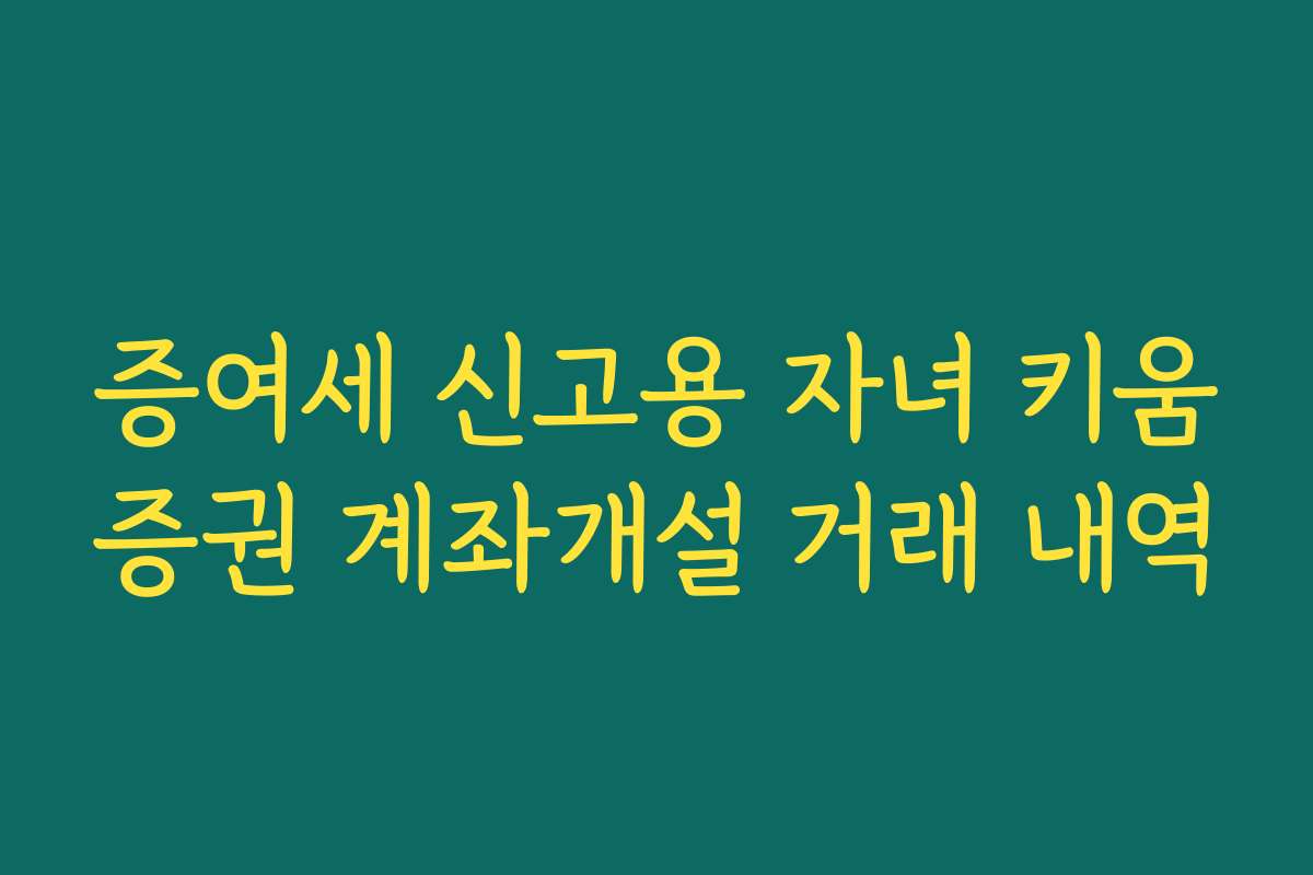 증여세 신고용 자녀 키움증권 계좌개설 거래 내역