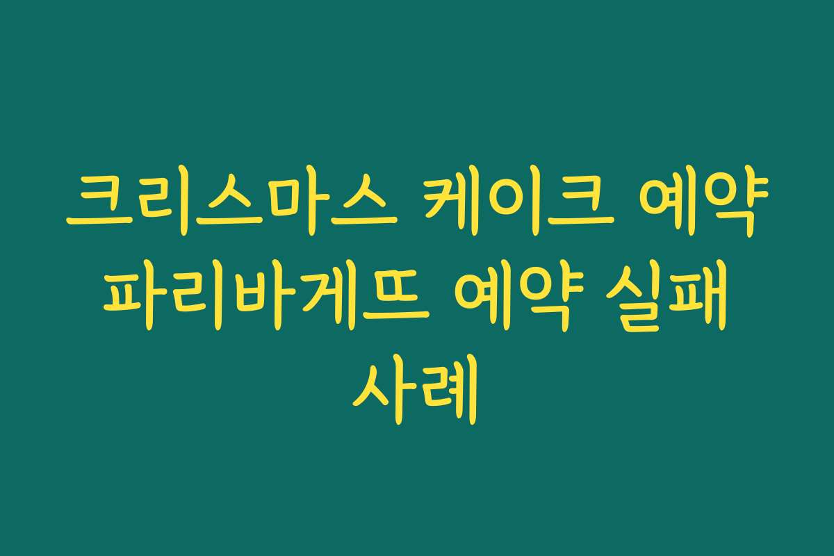 크리스마스 케이크 예약 파리바게뜨 예약 실패 사례