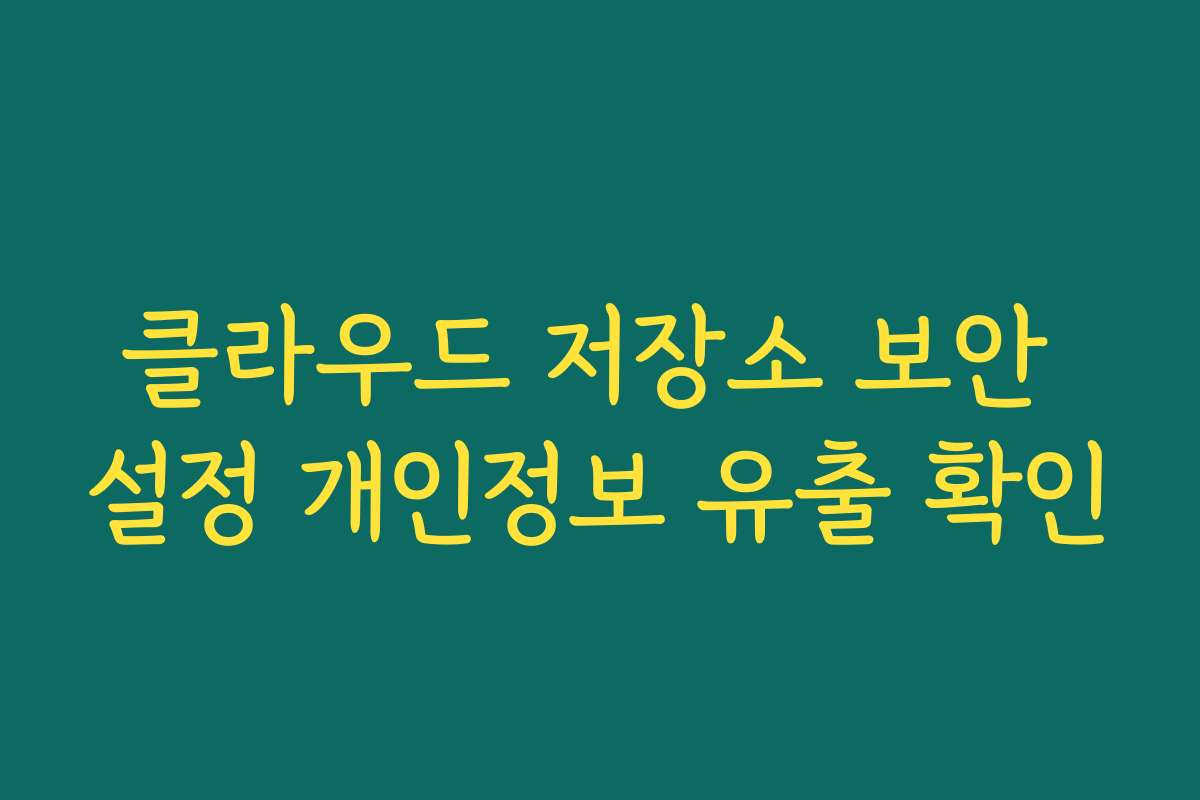 클라우드 저장소 보안 설정 개인정보 유출 확인