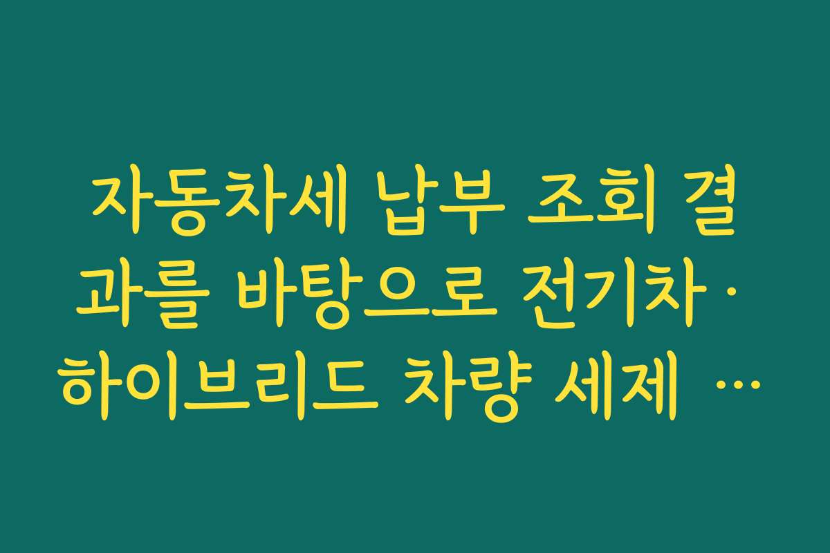 자동차세 납부 조회 결과를 바탕으로 전기차·하이브리드 차량 세제 혜택 비교하기