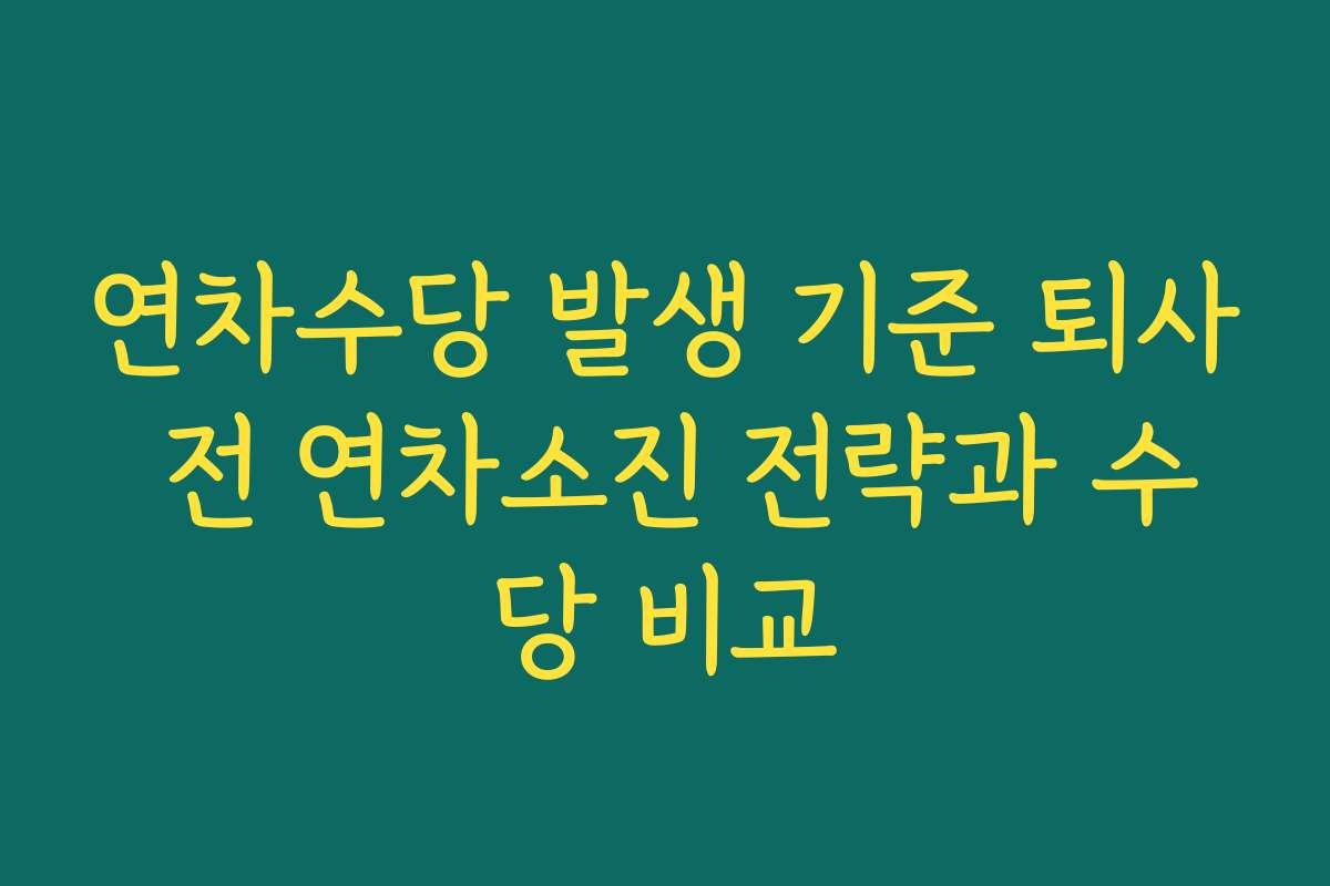 연차수당 발생 기준 퇴사 전 연차소진 전략과 수당 비교