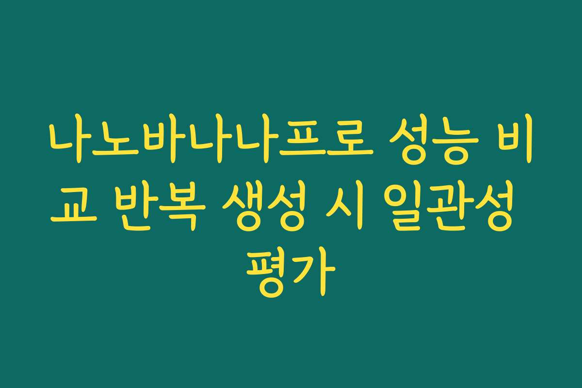 나노바나나프로 성능 비교 반복 생성 시 일관성 평가