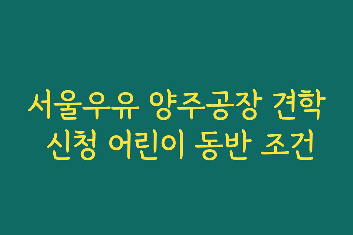 서울우유 양주공장 견학 신청 어린이 동반 조건
