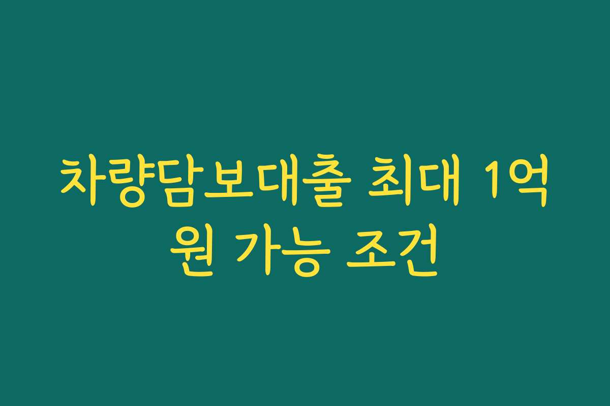차량담보대출 최대 1억원 가능 조건