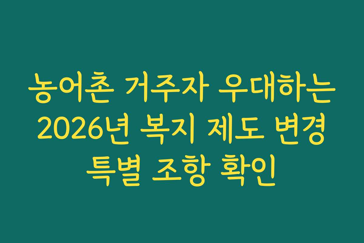 농어촌 거주자 우대하는 2026년 복지 제도 변경 특별 조항 확인