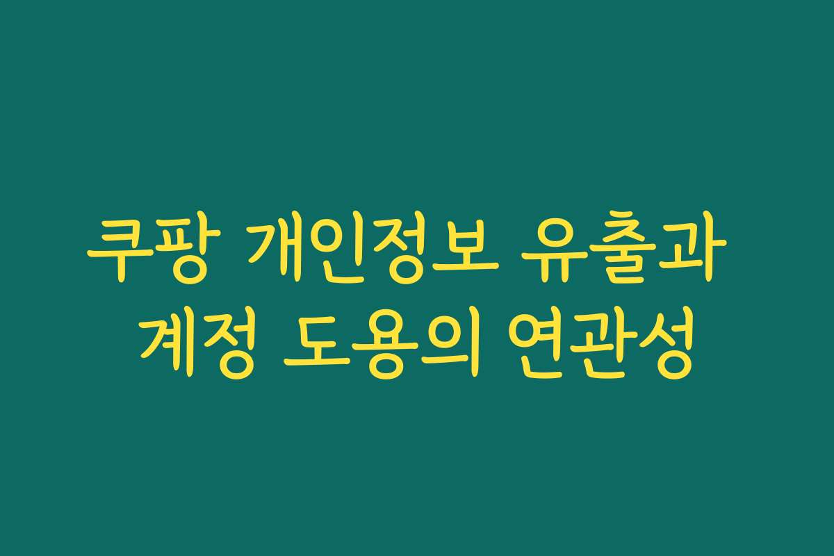 쿠팡 개인정보 유출과 계정 도용의 연관성
