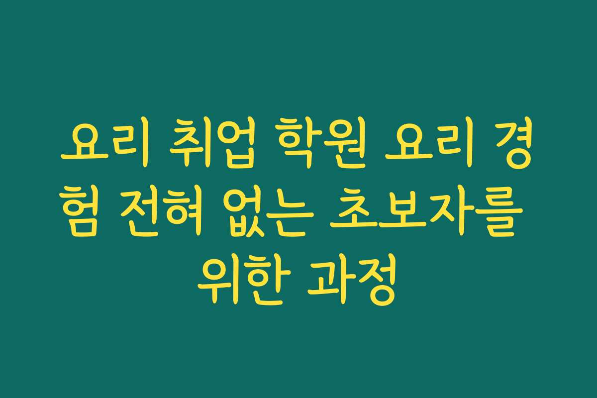 요리 취업 학원 요리 경험 전혀 없는 초보자를 위한 과정