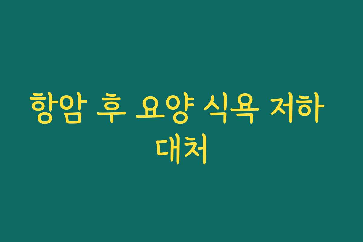 항암 후 요양 식욕 저하 대처