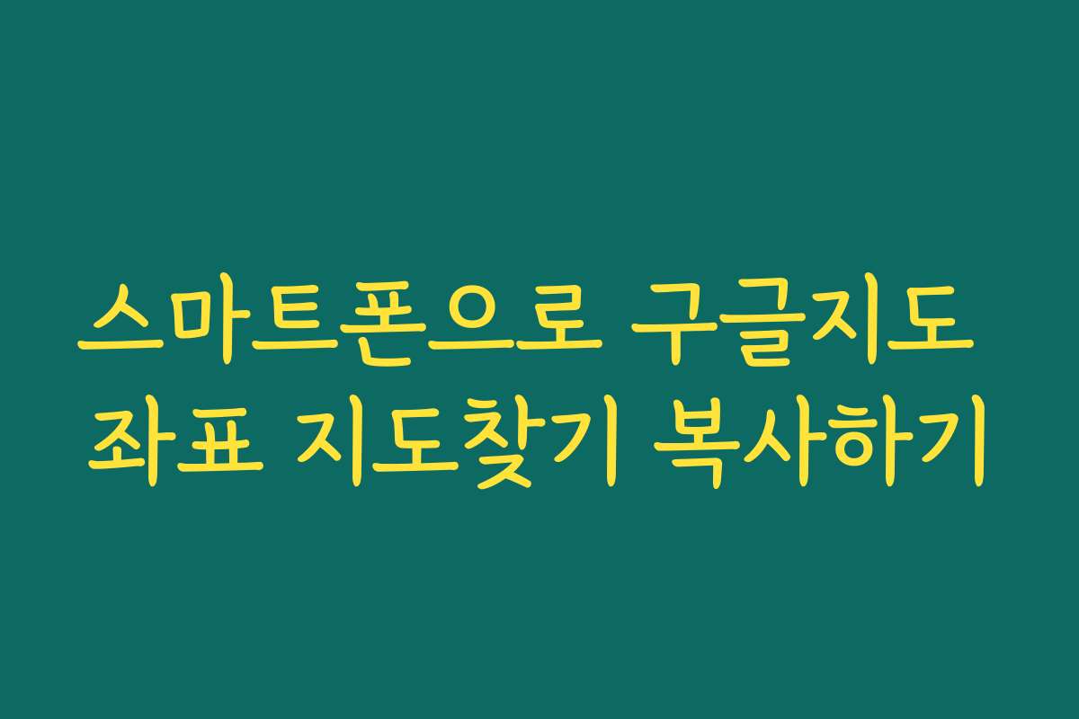 스마트폰으로 구글지도 좌표 지도찾기 복사하기