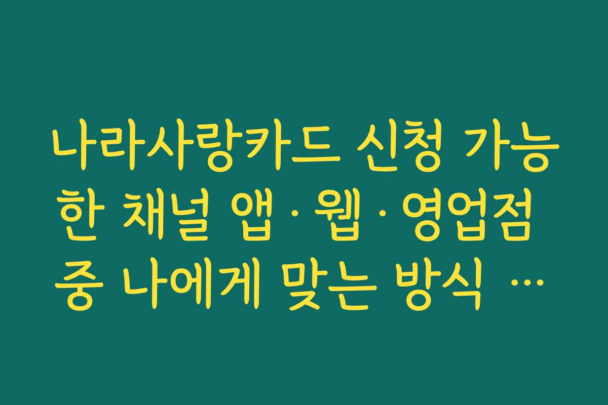 나라사랑카드 신청 가능한 채널 앱·웹·영업점 중 나에게 맞는 방식 고르는 기준