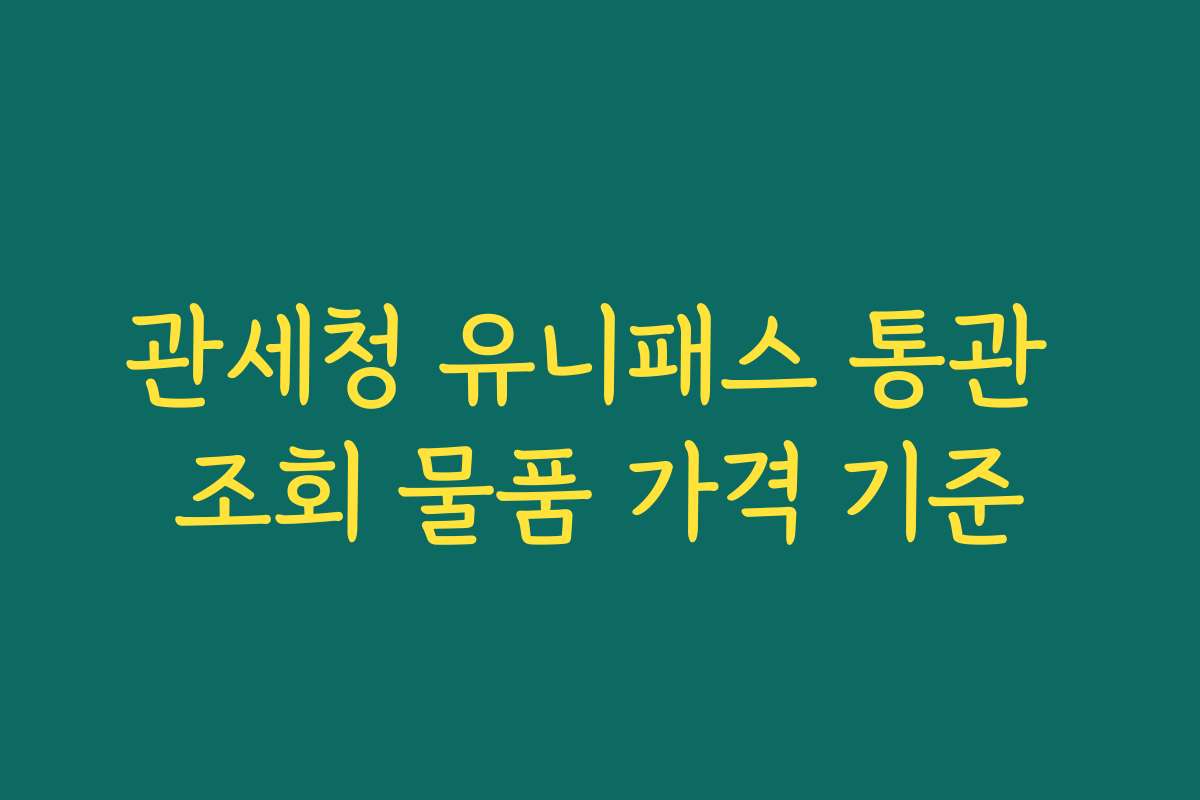 관세청 유니패스 통관 조회 물품 가격 기준