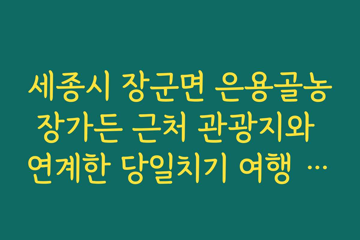 세종시 장군면 은용골농장가든 근처 관광지와 연계한 당일치기 여행 지도