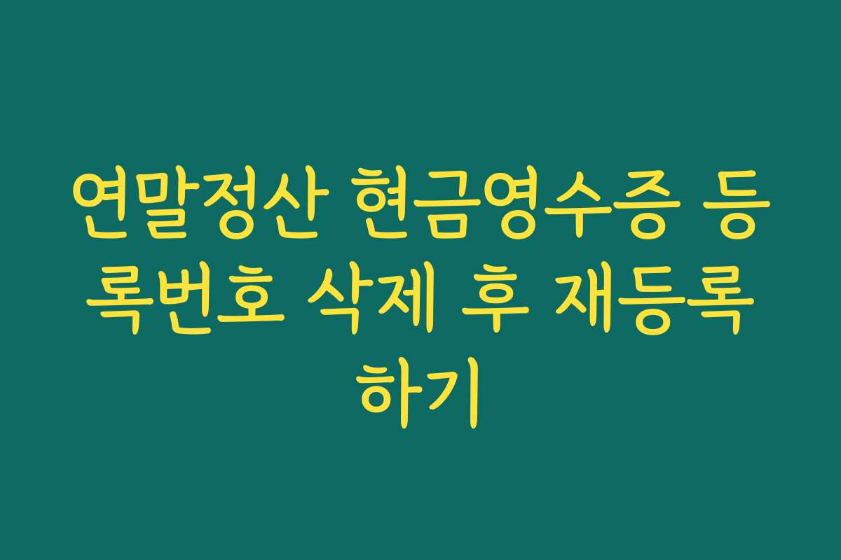 연말정산 현금영수증 등록번호 삭제 후 재등록하기 연말정산 현금영수증 등록번호 삭제 후 재등록하기