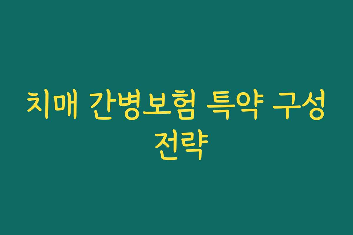 치매 간병보험 특약 구성 전략