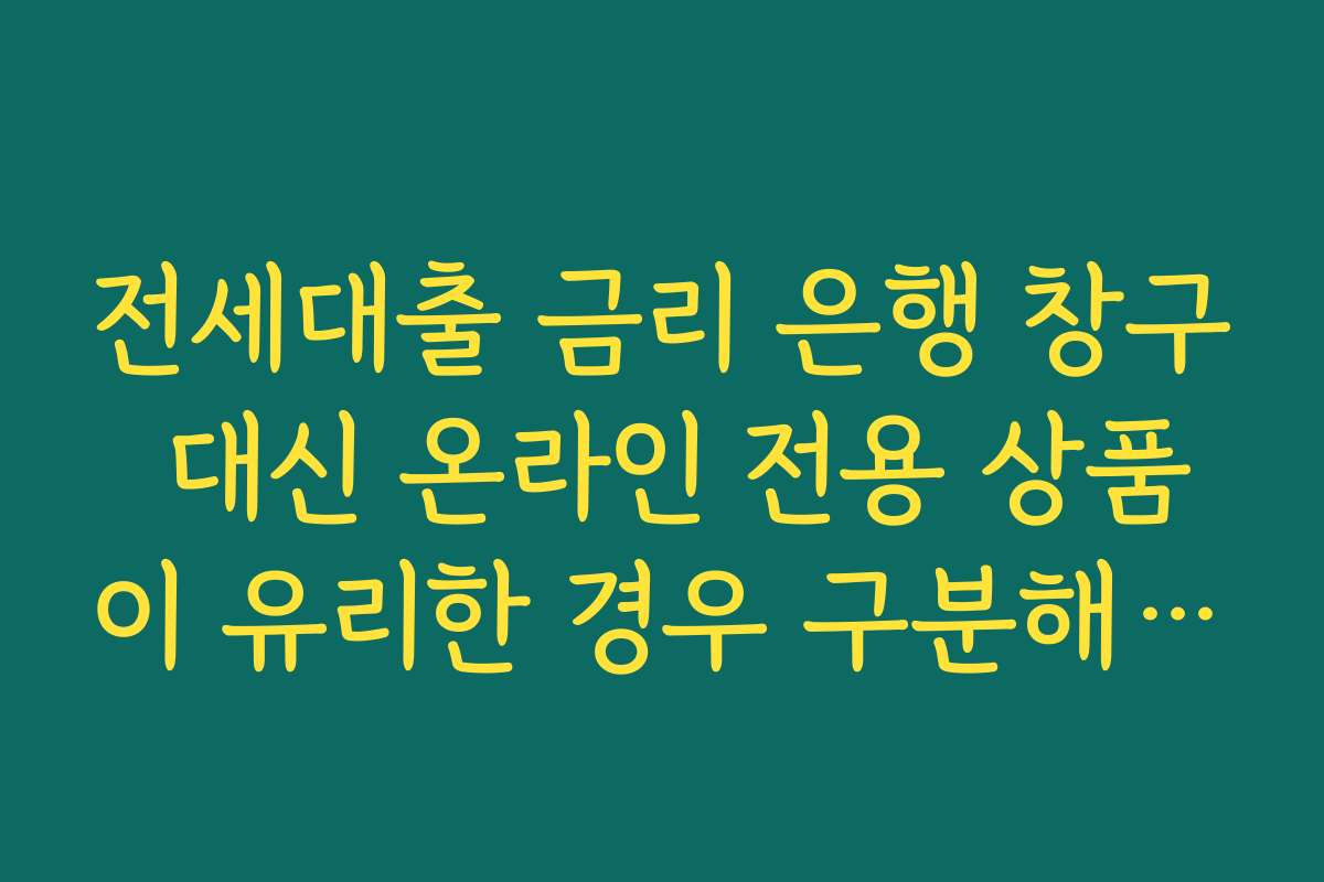 전세대출 금리 은행 창구 대신 온라인 전용 상품이 유리한 경우 구분해 보기