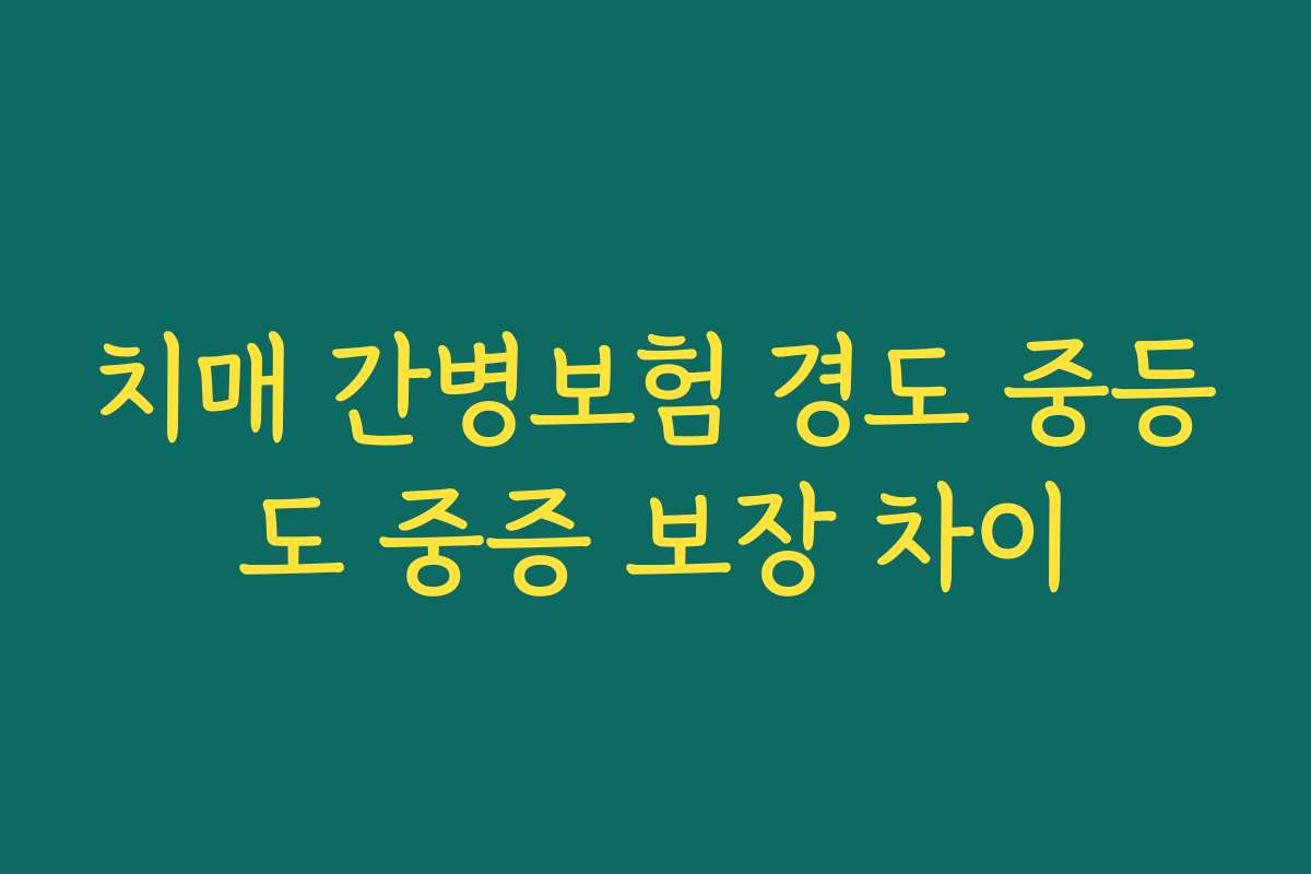 치매 간병보험 경도 중등도 중증 보장 차이