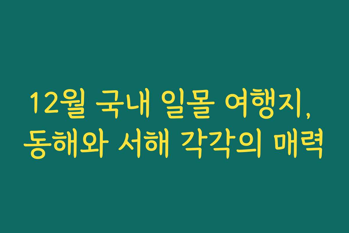 12월 국내 일몰 여행지, 동해와 서해 각각의 매력