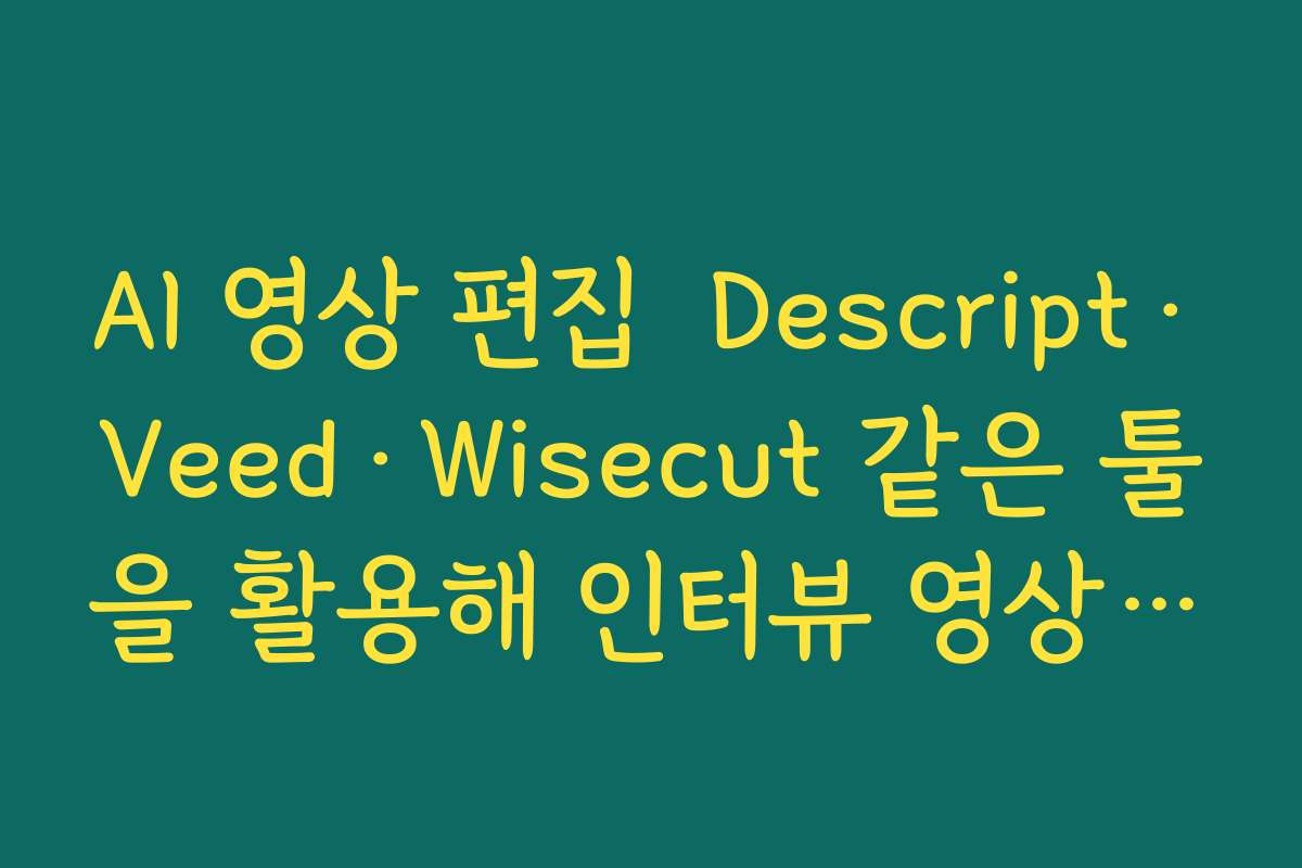 AI 영상 편집  Descript·Veed·Wisecut 같은 툴을 활용해 인터뷰 영상 자동 컷 편집하기