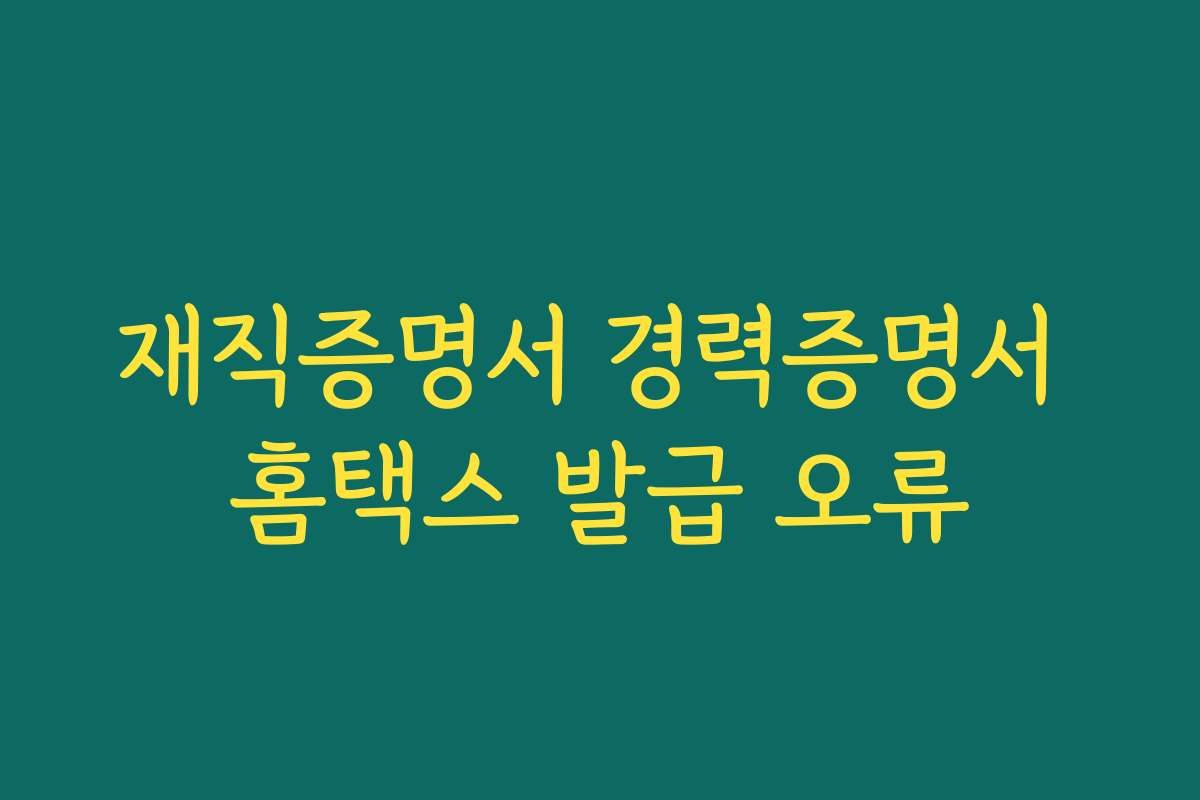 재직증명서 경력증명서 홈택스 발급 오류