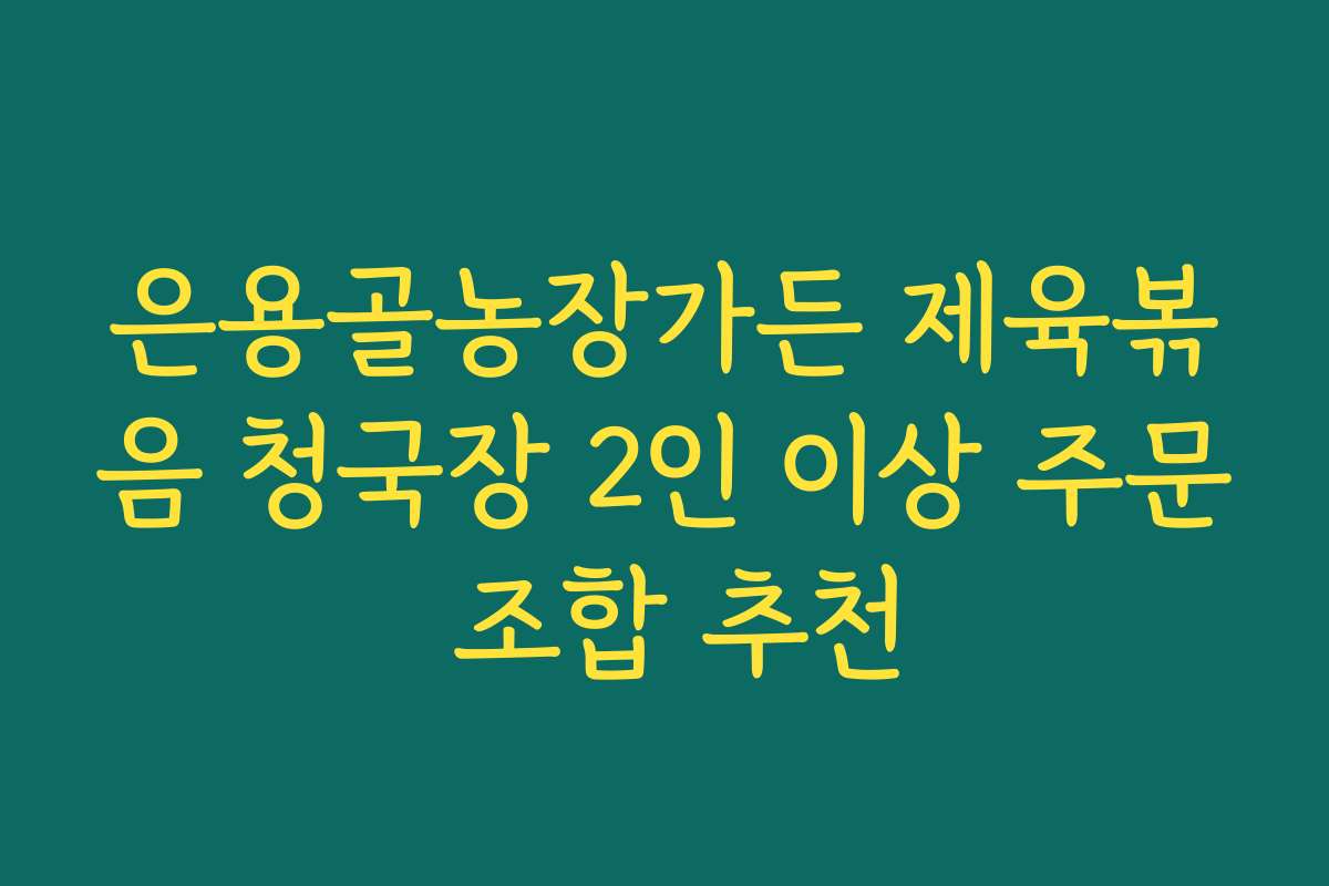은용골농장가든 제육볶음 청국장 2인 이상 주문 조합 추천