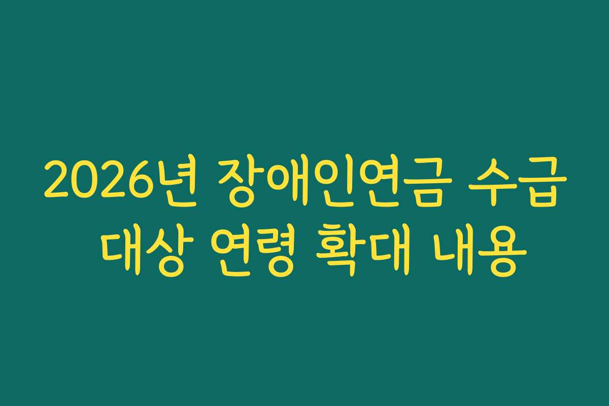 2026년 장애인연금 수급 대상 연령 확대 내용