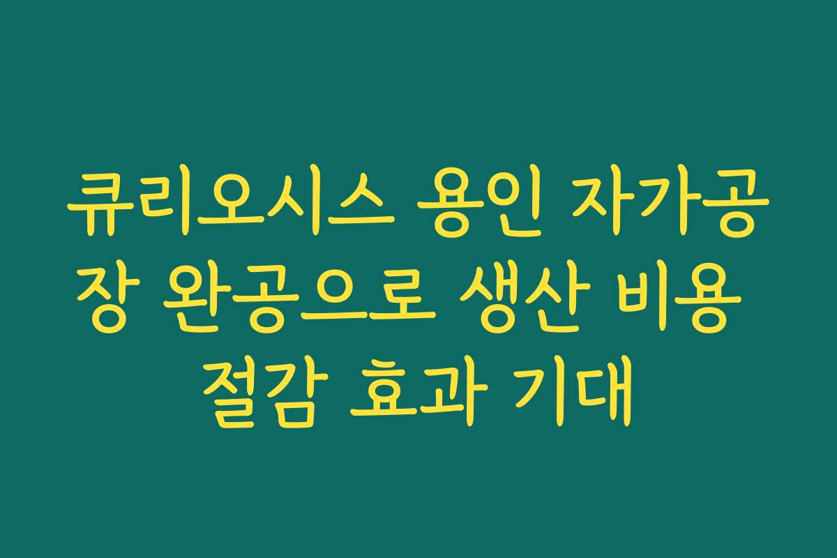 큐리오시스 용인 자가공장 완공으로 생산 비용 절감 효과 기대