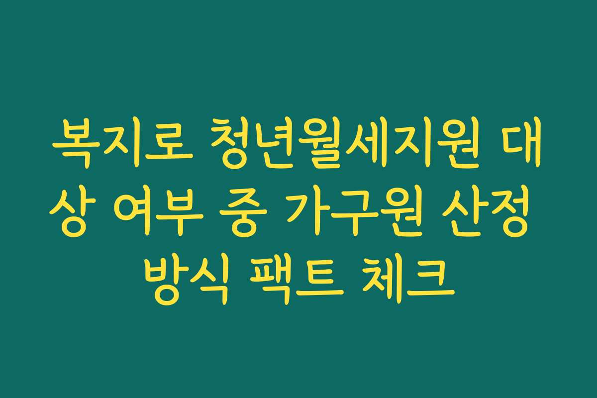 복지로 청년월세지원 대상 여부 중 가구원 산정 방식 팩트 체크