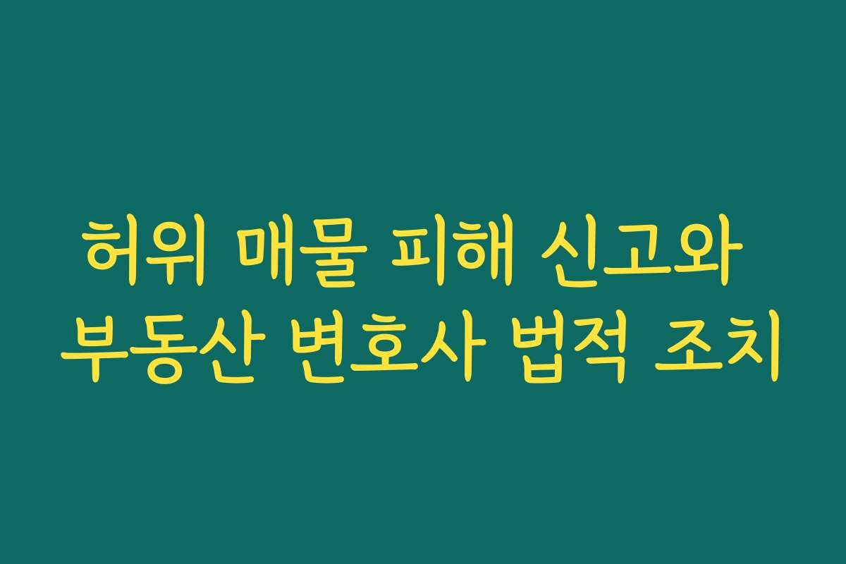 허위 매물 피해 신고와 부동산 변호사 법적 조치
