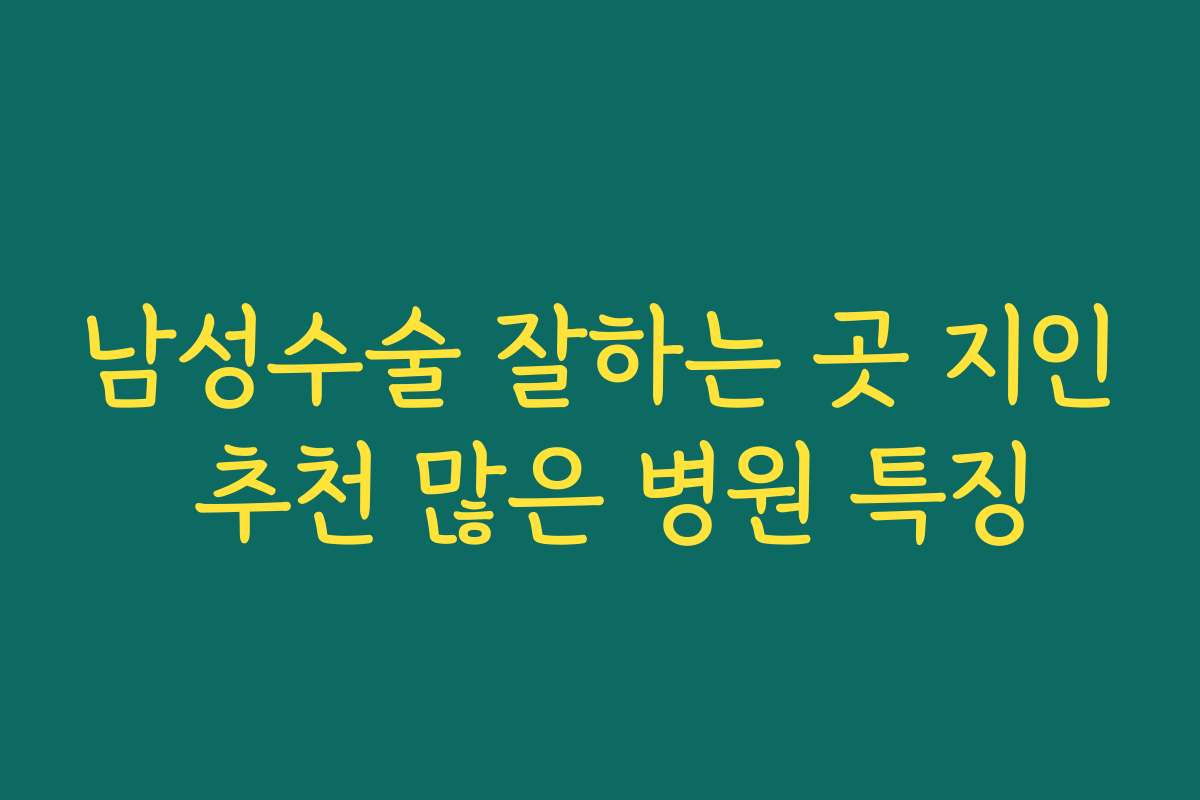 남성수술 잘하는 곳 지인 추천 많은 병원 특징