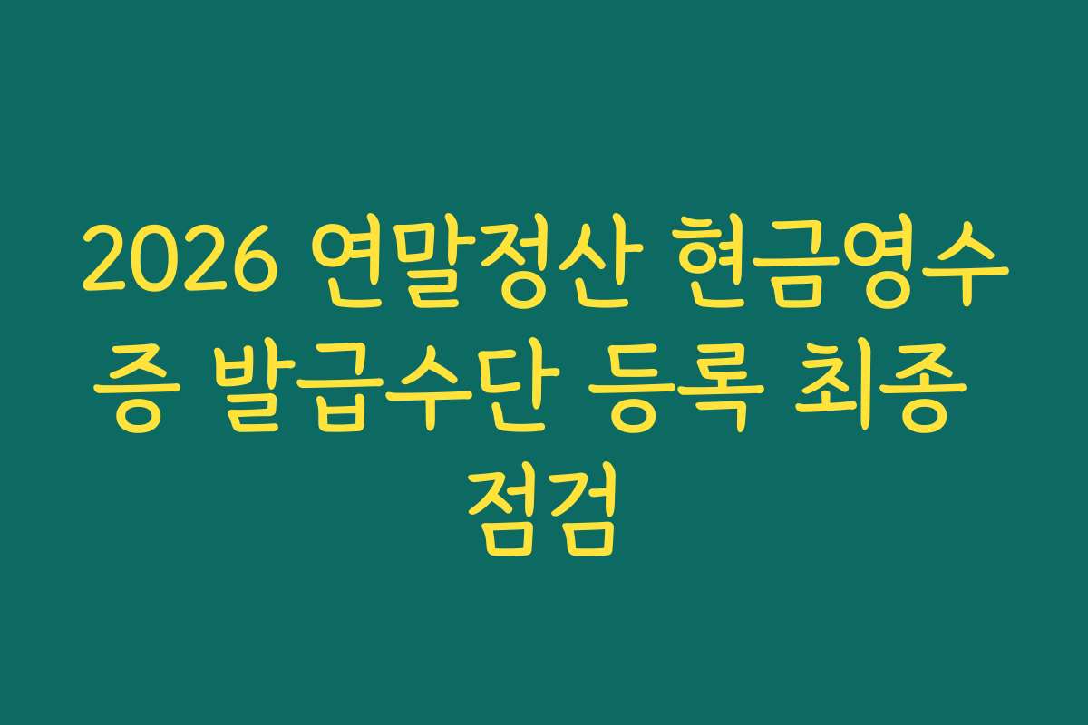 2026 연말정산 현금영수증 발급수단 등록 최종 점검