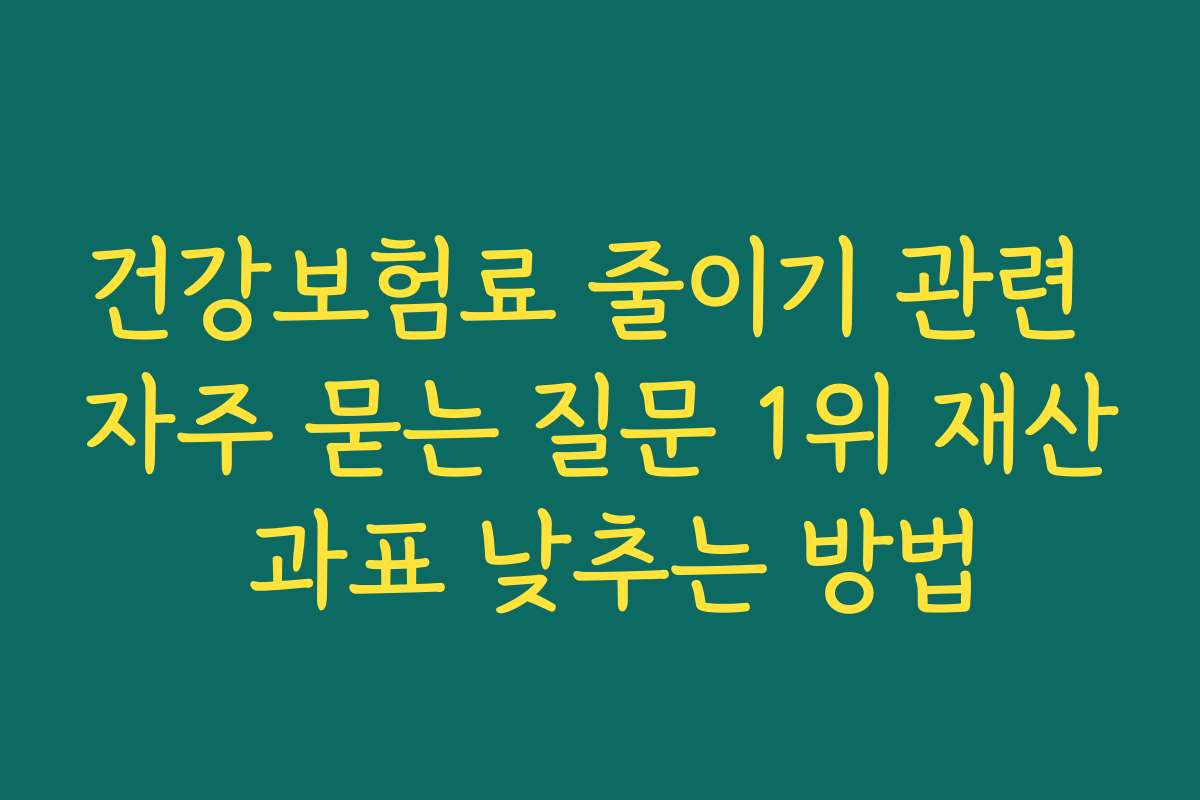 건강보험료 줄이기 관련 자주 묻는 질문 1위 재산 과표 낮추는 방법