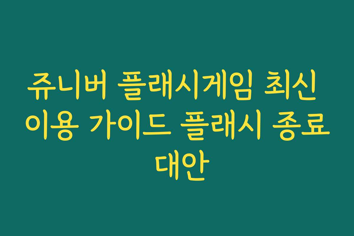 쥬니버 플래시게임 최신 이용 가이드 플래시 종료 대안