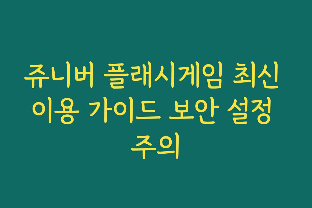 쥬니버 플래시게임 최신 이용 가이드 보안 설정 주의