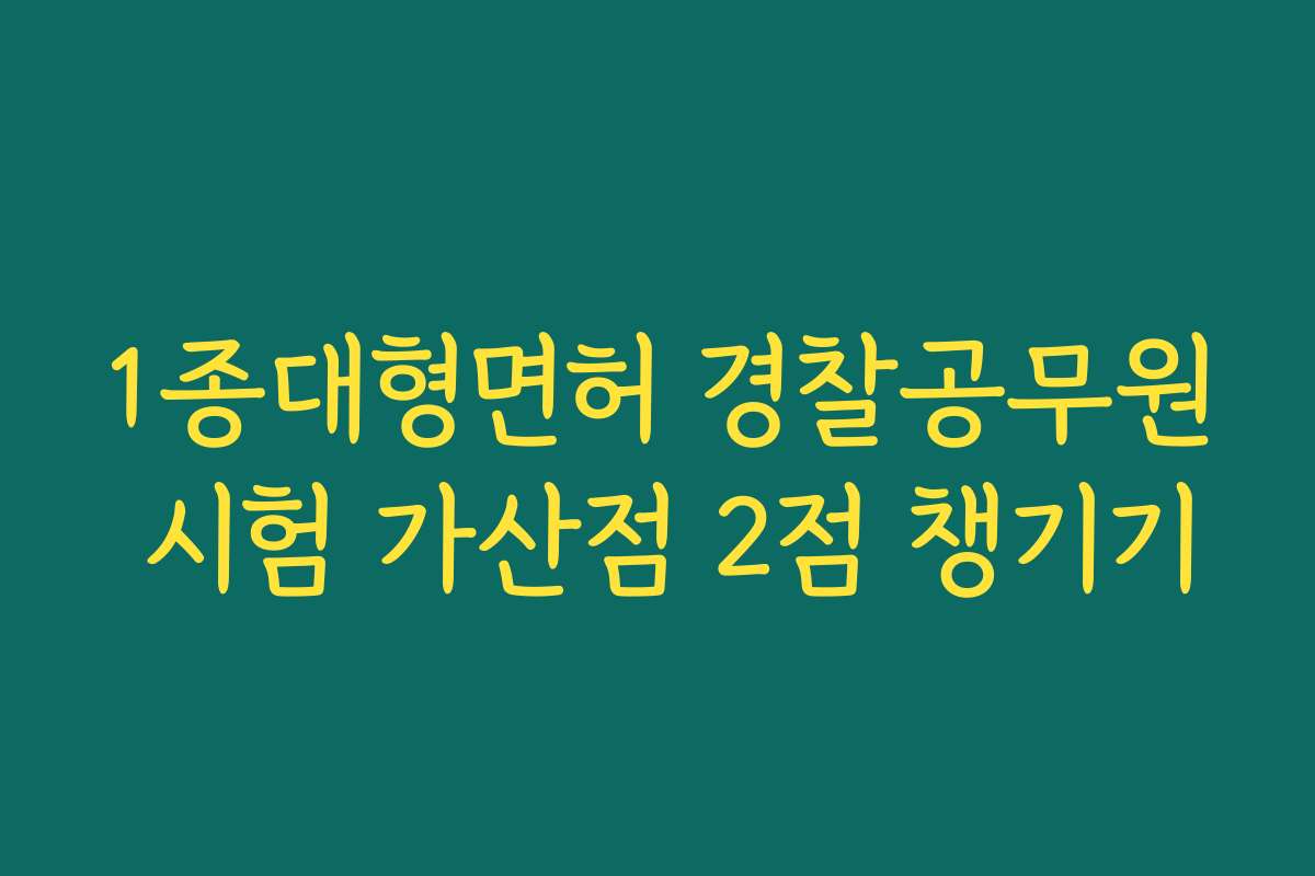 1종대형면허 경찰공무원 시험 가산점 2점 챙기기