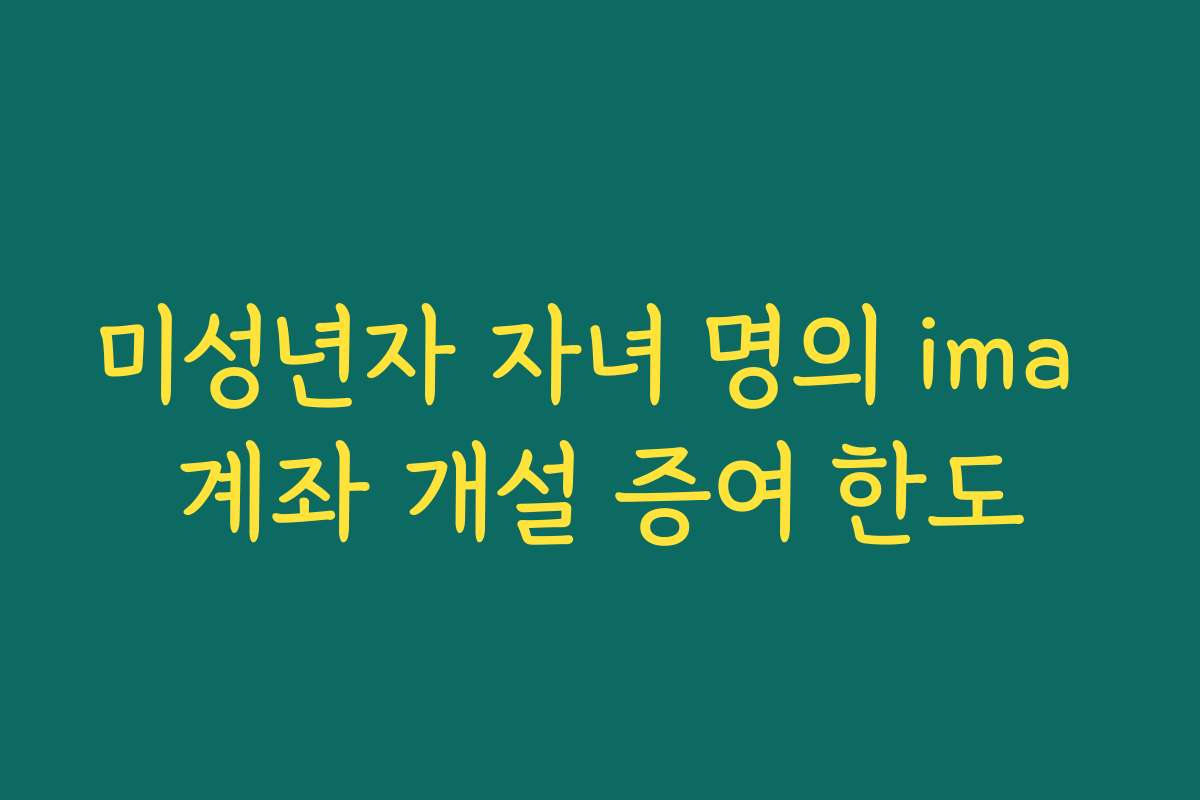 미성년자 자녀 명의 ima 계좌 개설 증여 한도