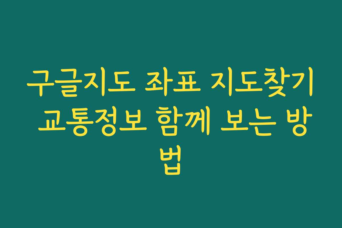 구글지도 좌표 지도찾기 교통정보 함께 보는 방법