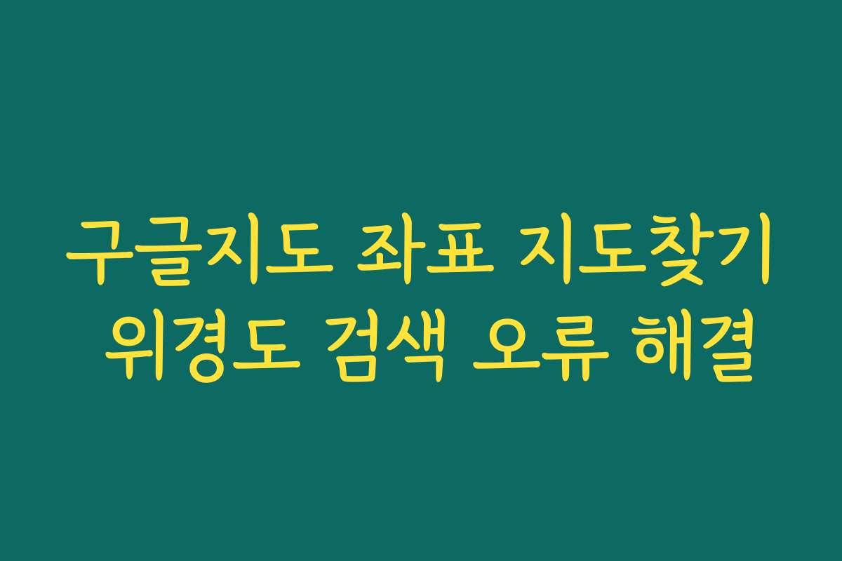 구글지도 좌표 지도찾기 위경도 검색 오류 해결