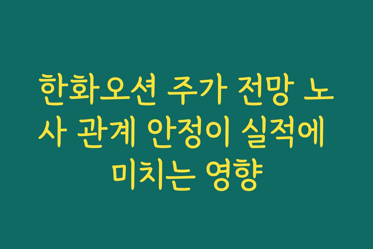 한화오션 주가 전망 노사 관계 안정이 실적에 미치는 영향