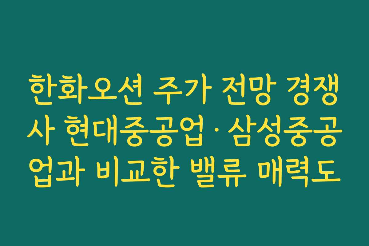 한화오션 주가 전망 경쟁사 현대중공업·삼성중공업과 비교한 밸류 매력도 한화오션 주가 전망 경쟁사 현대중공업·삼성중공업과 비교한 밸류 매력도