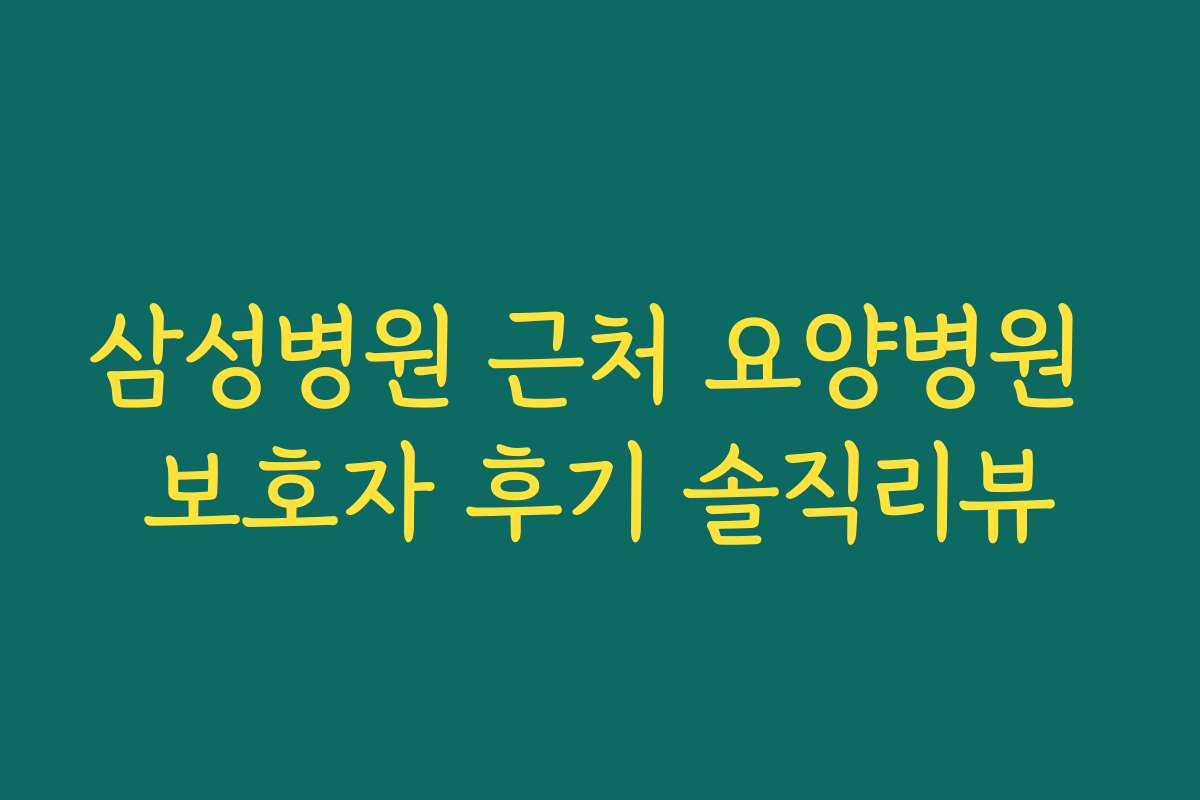 삼성병원 근처 요양병원 보호자 후기 솔직리뷰