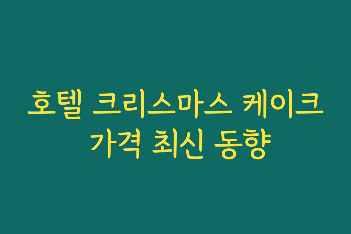 호텔 크리스마스 케이크 가격 최신 동향