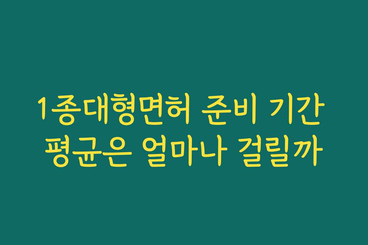 1종대형면허 준비 기간 평균은 얼마나 걸릴까