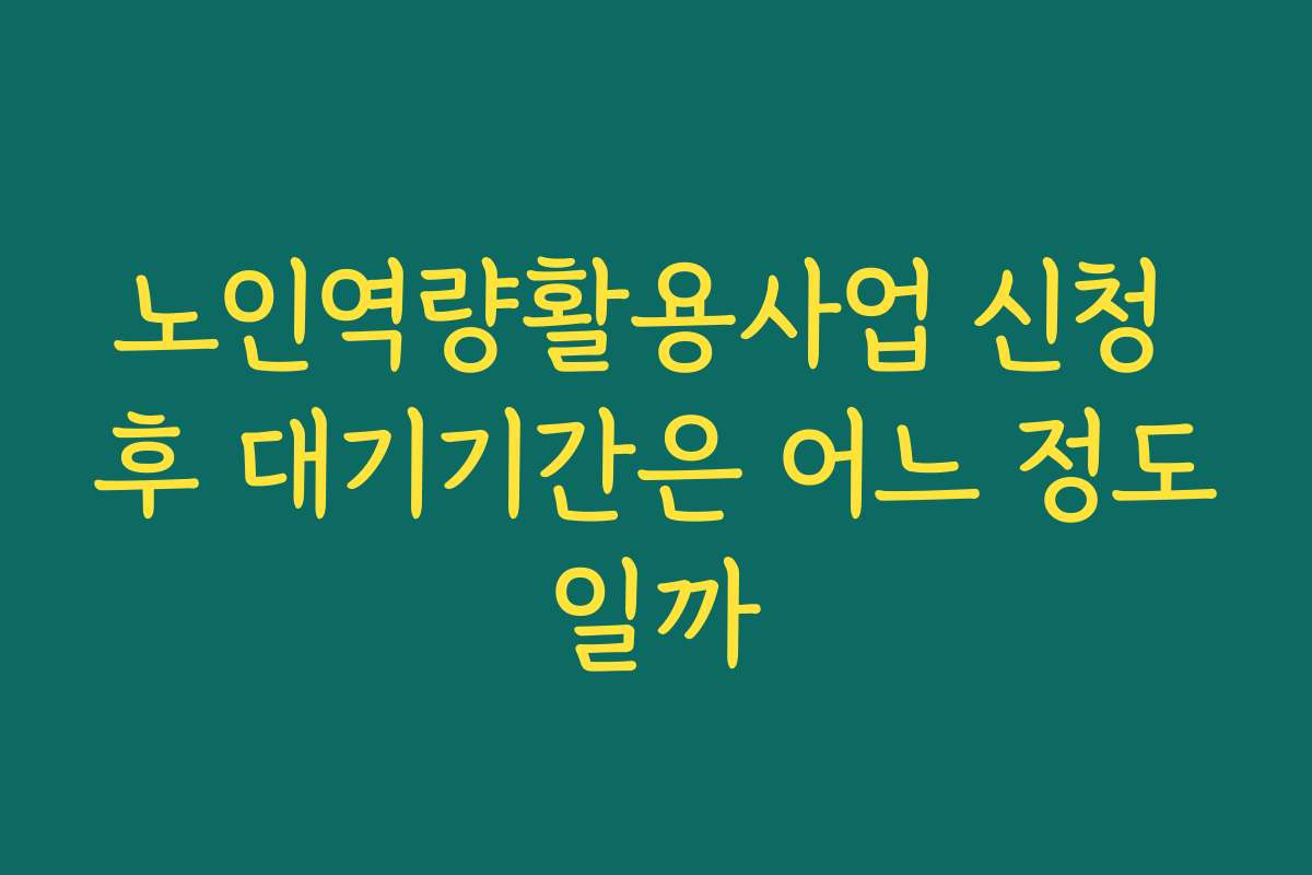 노인역량활용사업 신청 후 대기기간은 어느 정도일까