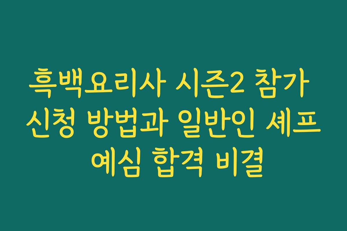 흑백요리사 시즌2 참가 신청 방법과 일반인 셰프 예심 합격 비결