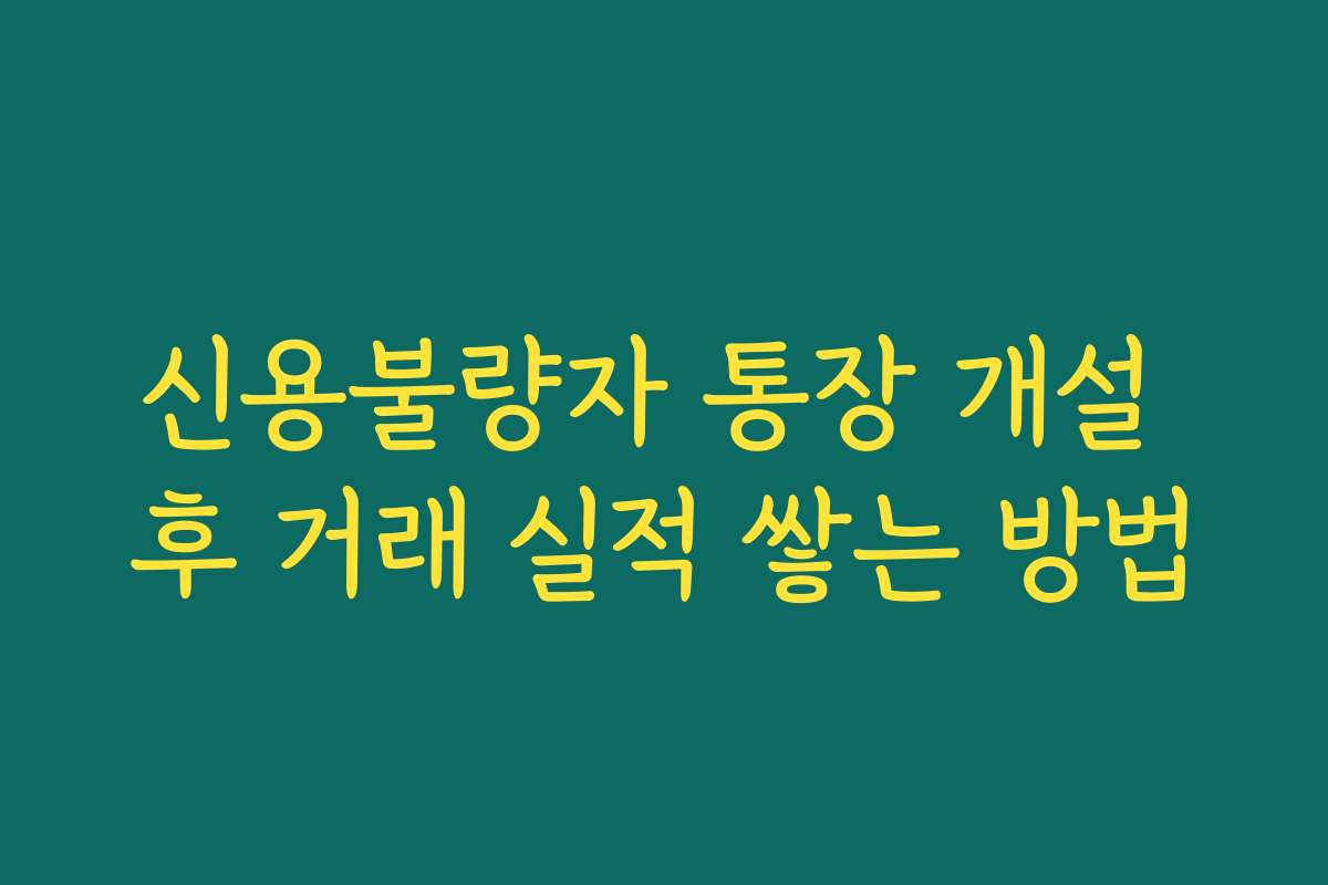 신용불량자 통장 개설 후 거래 실적 쌓는 방법