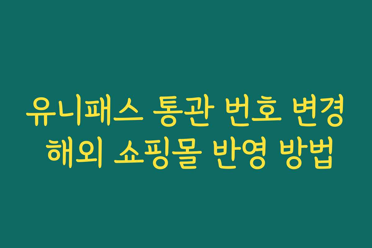 유니패스 통관 번호 변경 해외 쇼핑몰 반영 방법